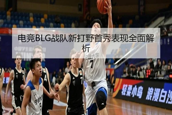 电竞BLG战队新打野首秀表现全面解析